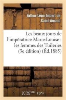 Les Beaux Jours de l'Imp?ratrice Marie-Louise: Les Femmes Des Tuileries (3e ?dition)