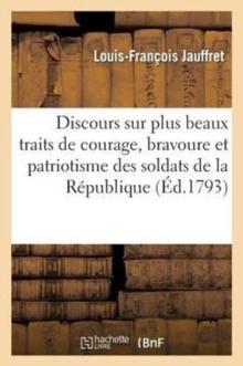 Discours Sur Plus Beaux Traits de Courage, Bravoure Et Patriotisme Soldats de la R?publique : Prononc? ? La Soci?t? Fraternelle de la Section Des Sans-Culottes, Le 7 Niv?se l'An Deux