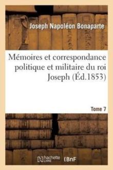 Memoires Et Correspondance Politique Et Militaire Du Roi Joseph. Tome 7