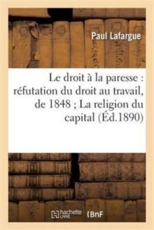 Le Droit ? La Paresse: R?futation Du Droit Au Travail, de 1848 La Religion Du Capital