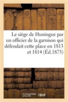 Le Siege de Huningue, Par Un Officier de la Garnison Qui Defendait Cette Place En 1813 Et En 1814