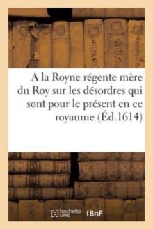 Discours A La Royne Regente Mere Du Roy Sur Les Desordres Qui Sont Pour Le Present En Ce Royaume