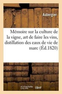 Memoire Sur La Culture de la Vigne, l'Art de Faire Les Vins, Et Sur La Distillation Des Eaux de Vie : de Marc En Particulier Et de l'Alcool En General, Academie Royale Des Sciences, Le 8 Mai 1820