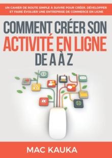 Comment creer son activite en ligne de A a Z : Un cahier de route simple a suivre pour creer, developper et faire evoluer une entreprise de commerce en ligne