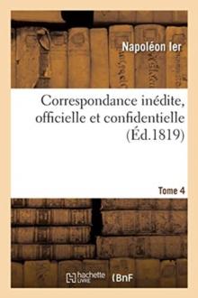 Correspondance In?dite, Officielle Et Confidentielle. Tome 4 : Avec Les Cours ?trang?res, Princes, Ministres Et G?n?raux En Italie, Allemagne Et ?gypte