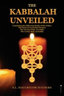 The Kabbalah Unveiled : Containing the following Books of the Zohar: The Book of Concealed Mystery; The Greater Holy Assembly; The Lesser Holy Assembly