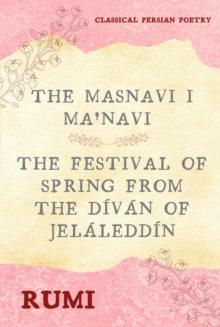 The Masnavi I Ma'navi of Rumi (Complete 6 Books) : The Festival of Spring from The Divan of Jelaleddin