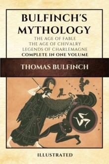 Bulfinch's Mythology (Illustrated) : The Age of Fable-The Age of Chivalry-Legends of Charlemagne complete in one volume