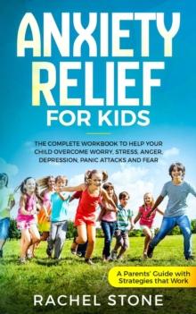 Anxiety Relief for Kids : The Complete Workbook to Help Your Child Overcome Worry, Stress, Anger, Depression, Panic Attacks, and Fear (A Parent's Guide with Strategies That Work)