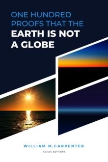 100 Proofs That Earth Is Not A Globe : New Large Print Edition including "Experiments proving the Earth to be a Plane" by Parallax