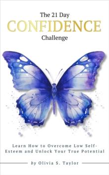 The 21 Day Confidence Challenge : Learn How to Overcome Low Self-Esteem and Unlock Your True Potential