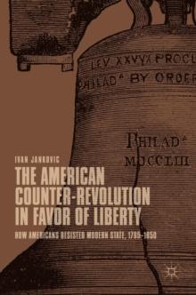 The American Counter-Revolution in Favor of Liberty : How Americans Resisted Modern State, 1765-1850