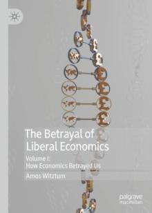 The Betrayal of Liberal Economics : Volume I: How Economics Betrayed Us