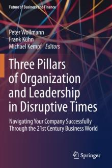 Three Pillars of Organization and Leadership in Disruptive Times : Navigating Your Company Successfully Through the 21st Century Business World