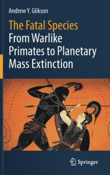 The Fatal Species : From Warlike Primates to Planetary Mass Extinction