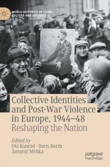 Collective Identities and Post-War Violence in Europe, 1944-48 : Reshaping the Nation