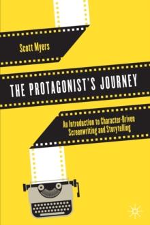 The Protagonist's Journey : An Introduction to Character-Driven Screenwriting and Storytelling