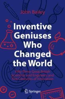 Inventive Geniuses Who Changed the World : Fifty-Three Great British Scientists and Engineers and Five Centuries of Innovation