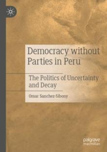 Democracy without Parties in Peru : The Politics of Uncertainty and Decay