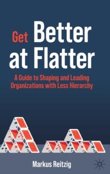 Get Better at Flatter : A Guide to Shaping and Leading Organizations with Less Hierarchy