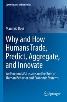 Why and How Humans Trade, Predict, Aggregate, and Innovate : An Economists Lessons on the Role of Human Behavior and Economic Systems