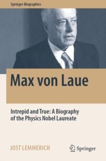 Max von Laue : Intrepid and True: A Biography of the Physics Nobel Laureate