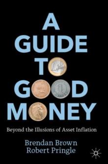 A Guide to Good Money : Beyond the Illusions of Asset Inflation