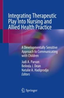 Integrating Therapeutic Play Into Nursing and Allied Health Practice : A Developmentally Sensitive Approach to Communicating with Children