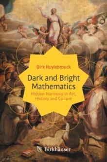 Dark and Bright Mathematics : Hidden Harmony in Art, History and Culture