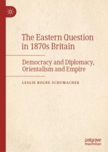 The Eastern Question in 1870s Britain : Democracy and Diplomacy, Orientalism and Empire