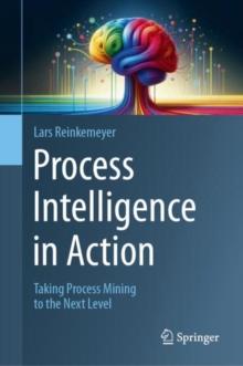 Process Intelligence in Action : Taking Process Mining to the Next Level