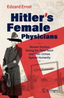 Hitlers Female Physicians : Women Doctors During The Third Reich And Their Crimes Against Humanity