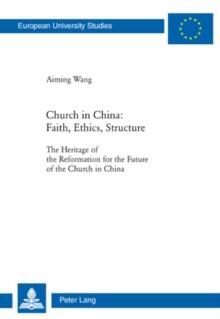 Church in China: Faith, Ethics, Structure : The Heritage of the Reformation for the Future of the Church in China