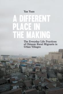 A Different Place in the Making : The Everyday Life Practices of Chinese Rural Migrants in Urban Villages