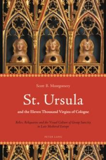 St. Ursula and the Eleven Thousand Virgins of Cologne : Relics, Reliquaries and the Visual Culture of Group Sanctity in Late Medieval Europe