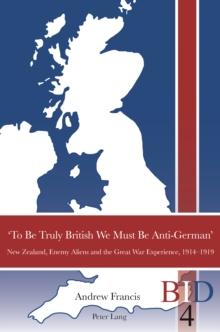 'To Be Truly British We Must Be Anti-German' : New Zealand, Enemy Aliens and the Great War Experience, 1914-1919