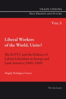 Liberal Workers of the World, Unite? : The ICFTU and the Defence of Labour Liberalism in Europe and Latin America (1949-1969)