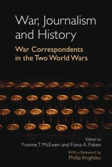 War, Journalism and History : War Correspondents in the Two World Wars- With a foreword by Phillip Knightley