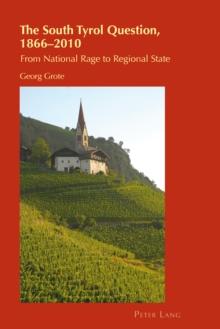 The South Tyrol Question, 1866-2010 : From National Rage to Regional State