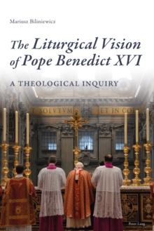 The Liturgical Vision of Pope Benedict XVI : A Theological Inquiry