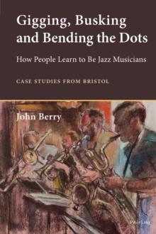 Gigging, Busking and Bending the Dots : How People Learn to Be Jazz Musicians. Case Studies from Bristol