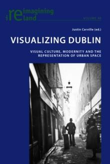 Visualizing Dublin : Visual Culture, Modernity and the Representation of Urban Space