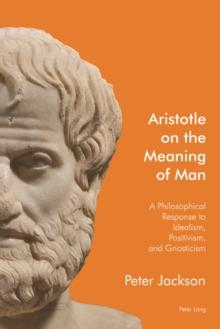 Aristotle on the Meaning of Man : A Philosophical Response to Idealism, Positivism, and Gnosticism