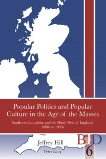 Popular Politics and Popular Culture in the Age of the Masses : Studies in Lancashire and the North West of England, 1880s to 1930s