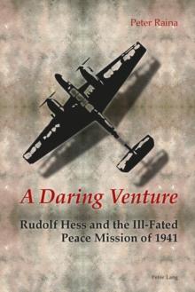 A Daring Venture : Rudolf Hess and the Ill-Fated Peace Mission of 1941