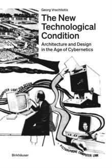 The New Technological Condition : Architecture and Design in the Age of Cybernetics