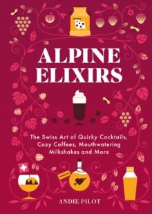 Alpine Elixirs : The Swiss Art of Quirky Cocktails, Cozy Coffees, Mouthwatering Milkshakes and More