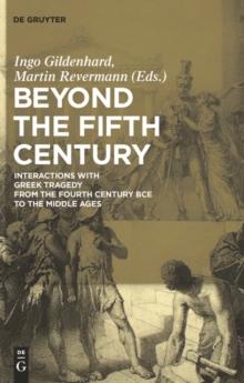 Beyond the Fifth Century : Interactions with Greek Tragedy from the Fourth Century BCE to the Middle Ages