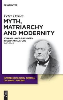 Myth, Matriarchy and Modernity : Johann Jakob Bachofen in German Culture. 1860-1945