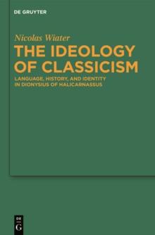 The Ideology of Classicism : Language, History, and Identity in Dionysius of Halicarnassus